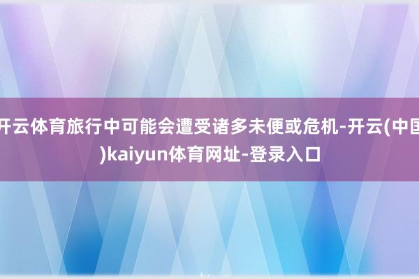 开云体育旅行中可能会遭受诸多未便或危机-开云(中国)kaiyun体育网址-登录入口