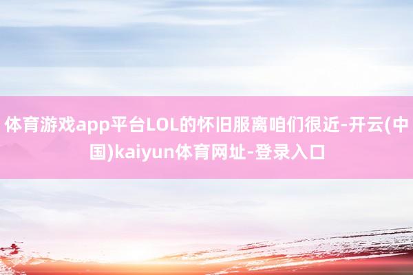 体育游戏app平台LOL的怀旧服离咱们很近-开云(中国)kaiyun体育网址-登录入口