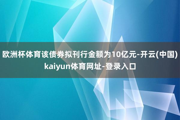 欧洲杯体育该债券拟刊行金额为10亿元-开云(中国)kaiyun体育网址-登录入口