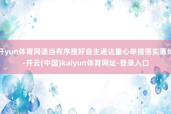 开yun体育网适当有序捏好自主通达重心举措落实落地-开云(中国)kaiyun体育网址-登录入口