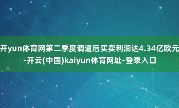 开yun体育网第二季度调遣后买卖利润达4.34亿欧元-开云(中国)kaiyun体育网址-登录入口