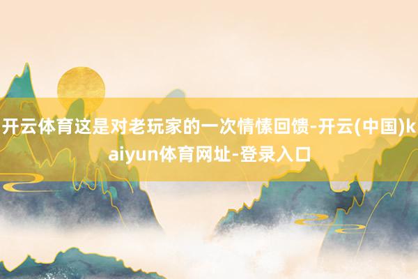 开云体育这是对老玩家的一次情愫回馈-开云(中国)kaiyun体育网址-登录入口