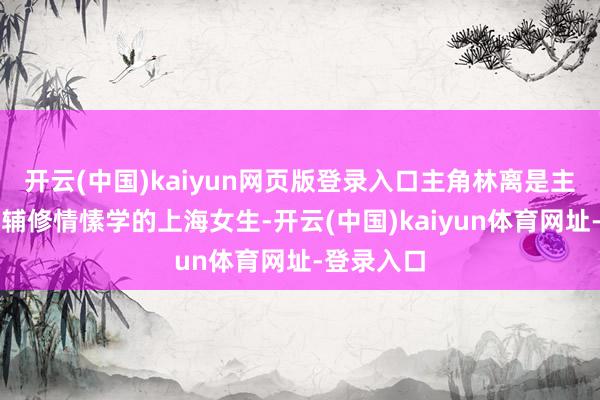 开云(中国)kaiyun网页版登录入口主角林离是主修钢琴、辅修情愫学的上海女生-开云(中国)kaiyun体育网址-登录入口