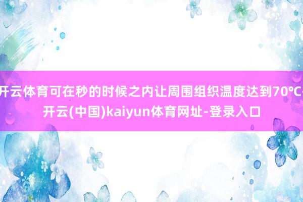 开云体育可在秒的时候之内让周围组织温度达到70℃-开云(中国)kaiyun体育网址-登录入口