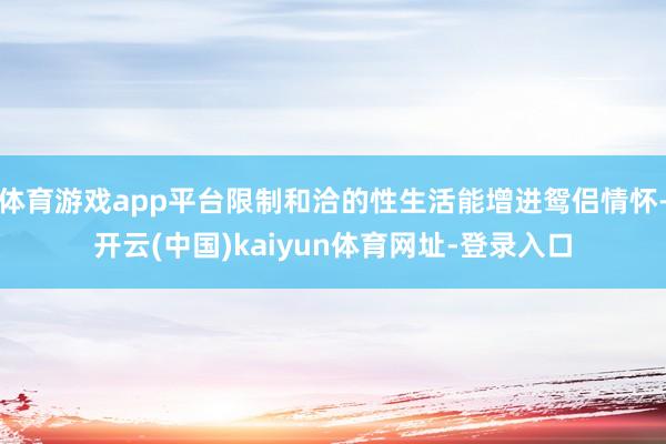 体育游戏app平台限制和洽的性生活能增进鸳侣情怀-开云(中国)kaiyun体育网址-登录入口