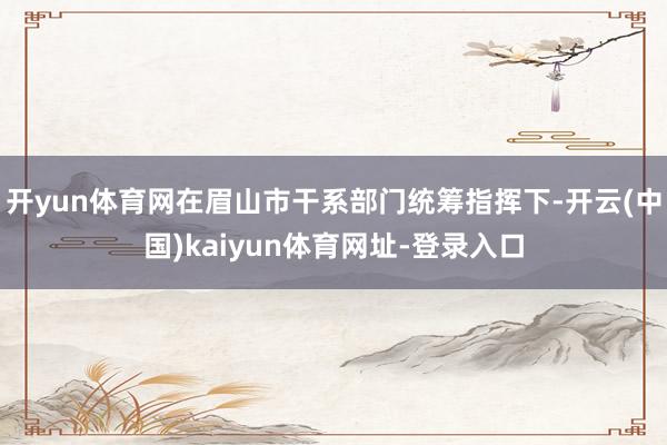 开yun体育网在眉山市干系部门统筹指挥下-开云(中国)kaiyun体育网址-登录入口
