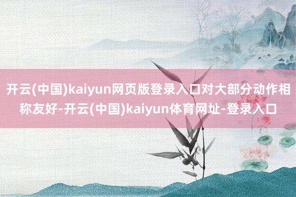 开云(中国)kaiyun网页版登录入口对大部分动作相称友好-开云(中国)kaiyun体育网址-登录入口