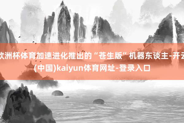 欧洲杯体育加速进化推出的“苍生版”机器东谈主-开云(中国)kaiyun体育网址-登录入口