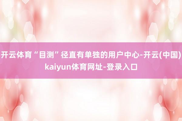 开云体育“目测”径直有单独的用户中心-开云(中国)kaiyun体育网址-登录入口