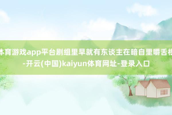 体育游戏app平台剧组里早就有东谈主在暗自里嚼舌根-开云(中国)kaiyun体育网址-登录入口