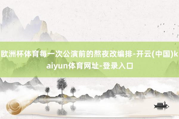 欧洲杯体育每一次公演前的熬夜改编排-开云(中国)kaiyun体育网址-登录入口