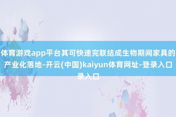体育游戏app平台其可快速完联结成生物期间家具的产业化落地-开云(中国)kaiyun体育网址-登录入口
