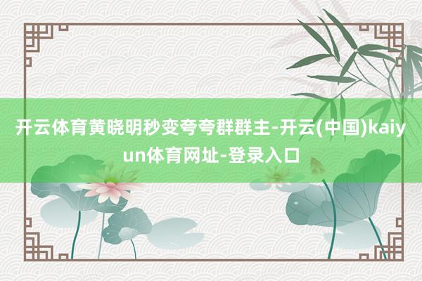 开云体育黄晓明秒变夸夸群群主-开云(中国)kaiyun体育网址-登录入口