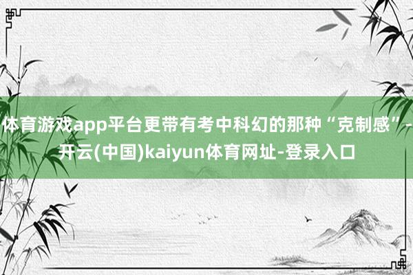 体育游戏app平台更带有考中科幻的那种“克制感”-开云(中国)kaiyun体育网址-登录入口