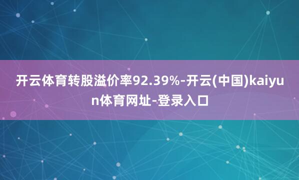 开云体育转股溢价率92.39%-开云(中国)kaiyun体育网址-登录入口