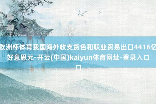 欧洲杯体育我国海外收支货色和职业贸易出口4416亿好意思元-开云(中国)kaiyun体育网址-登录入口