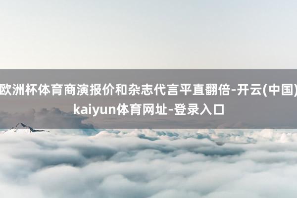 欧洲杯体育商演报价和杂志代言平直翻倍-开云(中国)kaiyun体育网址-登录入口