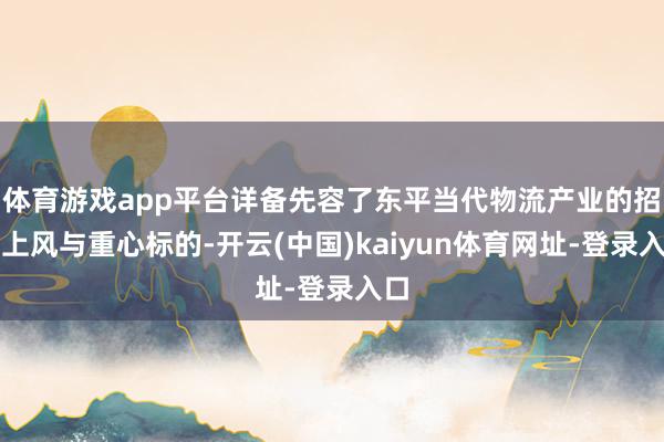 体育游戏app平台详备先容了东平当代物流产业的招商上风与重心标的-开云(中国)kaiyun体育网址-登录入口