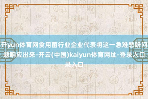开yun体育网食用菌行业企业代表将这一急难愁盼问题响应出来-开云(中国)kaiyun体育网址-登录入口