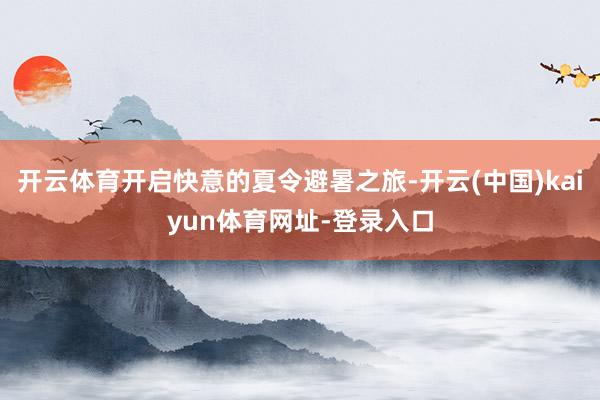 开云体育开启快意的夏令避暑之旅-开云(中国)kaiyun体育网址-登录入口