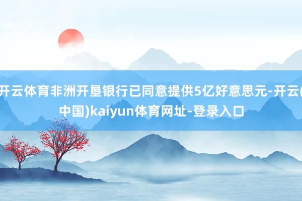 开云体育非洲开垦银行已同意提供5亿好意思元-开云(中国)kaiyun体育网址-登录入口