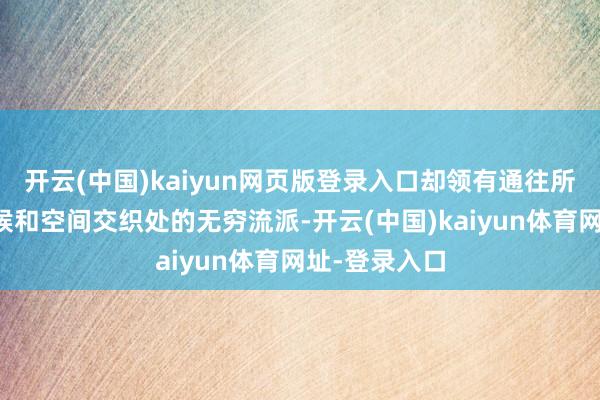 开云(中国)kaiyun网页版登录入口却领有通往所有这个词时候和空间交织处的无穷流派-开云(中国)kaiyun体育网址-登录入口