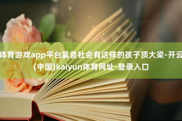 体育游戏app平台曩昔社会有这样的孩子顶大梁-开云(中国)kaiyun体育网址-登录入口