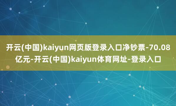 开云(中国)kaiyun网页版登录入口净钞票-70.08亿元-开云(中国)kaiyun体育网址-登录入口