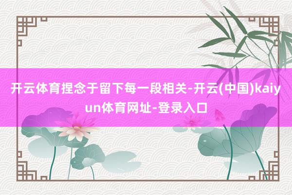 开云体育捏念于留下每一段相关-开云(中国)kaiyun体育网址-登录入口