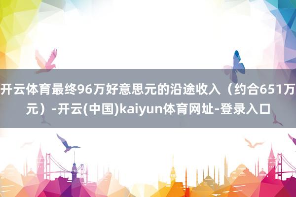 开云体育最终96万好意思元的沿途收入（约合651万元）-开云(中国)kaiyun体育网址-登录入口