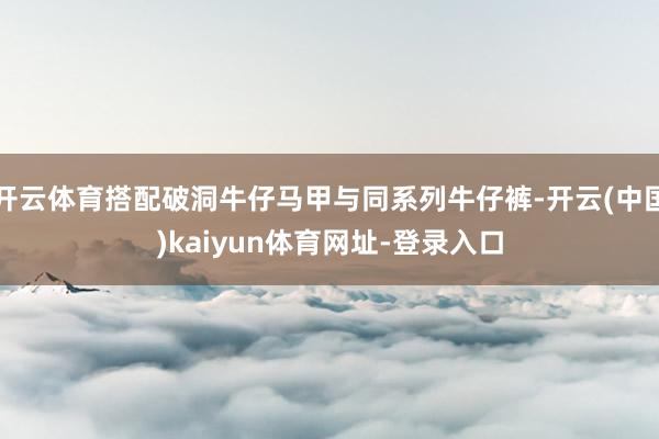开云体育搭配破洞牛仔马甲与同系列牛仔裤-开云(中国)kaiyun体育网址-登录入口