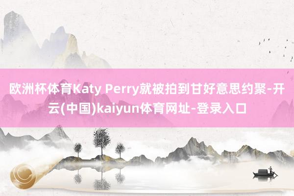 欧洲杯体育Katy Perry就被拍到甘好意思约聚-开云(中国)kaiyun体育网址-登录入口