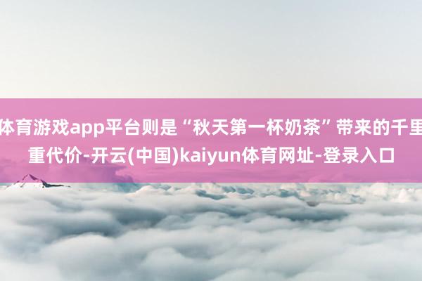 体育游戏app平台则是“秋天第一杯奶茶”带来的千里重代价-开云(中国)kaiyun体育网址-登录入口