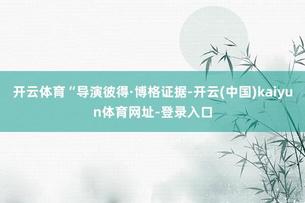 开云体育“导演彼得·博格证据-开云(中国)kaiyun体育网址-登录入口