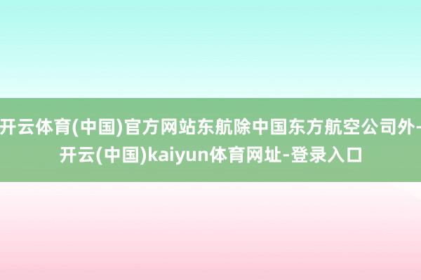开云体育(中国)官方网站东航除中国东方航空公司外-开云(中国)kaiyun体育网址-登录入口