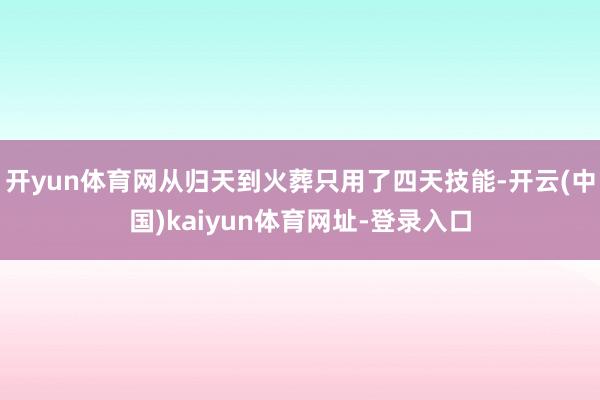 开yun体育网从归天到火葬只用了四天技能-开云(中国)kaiyun体育网址-登录入口