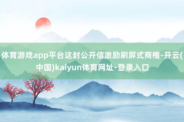 体育游戏app平台这封公开信激励刷屏式商榷-开云(中国)kaiyun体育网址-登录入口