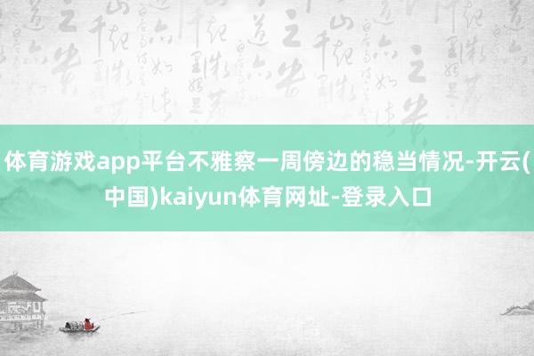 体育游戏app平台不雅察一周傍边的稳当情况-开云(中国)kaiyun体育网址-登录入口
