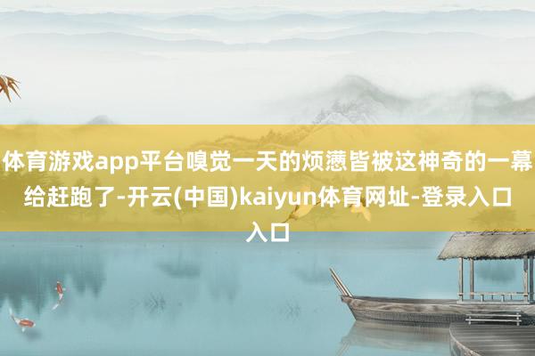 体育游戏app平台嗅觉一天的烦懑皆被这神奇的一幕给赶跑了-开云(中国)kaiyun体育网址-登录入口