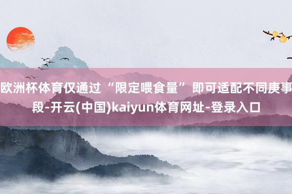 欧洲杯体育仅通过 “限定喂食量” 即可适配不同庚事段-开云(中国)kaiyun体育网址-登录入口