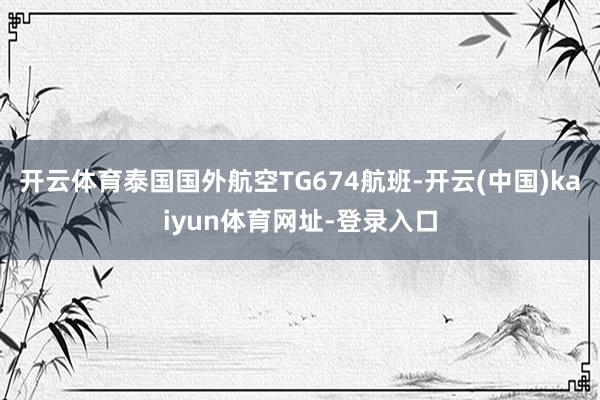 开云体育泰国国外航空TG674航班-开云(中国)kaiyun体育网址-登录入口