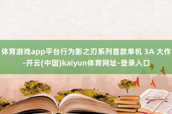 体育游戏app平台行为影之刃系列首款单机 3A 大作-开云(中国)kaiyun体育网址-登录入口