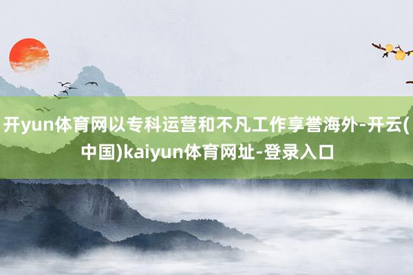 开yun体育网以专科运营和不凡工作享誉海外-开云(中国)kaiyun体育网址-登录入口