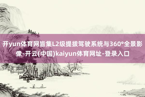 开yun体育网皆集L2级提拔驾驶系统与360°全景影像-开云(中国)kaiyun体育网址-登录入口