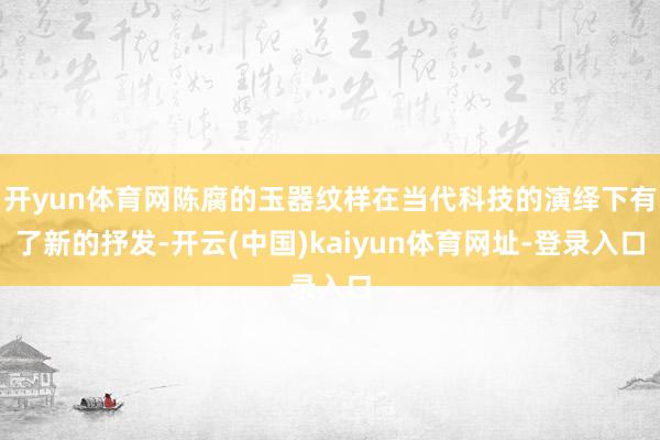 开yun体育网陈腐的玉器纹样在当代科技的演绎下有了新的抒发-开云(中国)kaiyun体育网址-登录入口