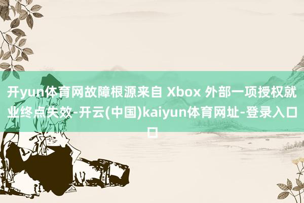 开yun体育网故障根源来自 Xbox 外部一项授权就业终点失效-开云(中国)kaiyun体育网址-登录入口