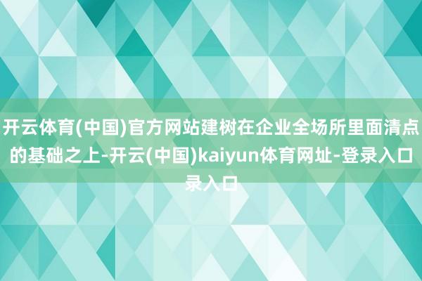 开云体育(中国)官方网站建树在企业全场所里面清点的基础之上-开云(中国)kaiyun体育网址-登录入口