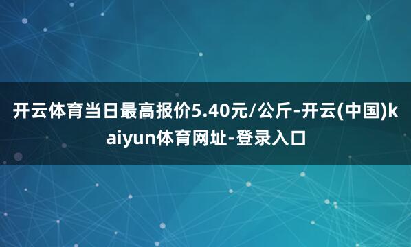 开云体育当日最高报价5.40元/公斤-开云(中国)kaiyun体育网址-登录入口