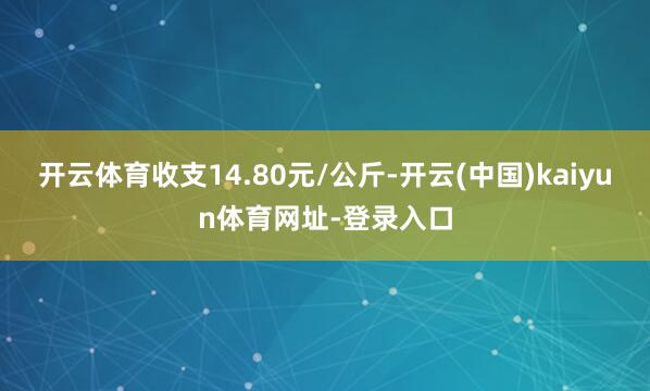 开云体育收支14.80元/公斤-开云(中国)kaiyun体育网址-登录入口
