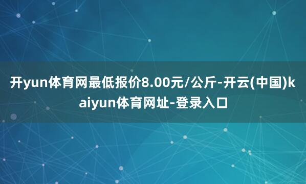 开yun体育网最低报价8.00元/公斤-开云(中国)kaiyun体育网址-登录入口